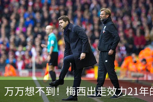 万万想不到！梅西出走效力21年的巴萨，竟是因为好兄弟被逼走！