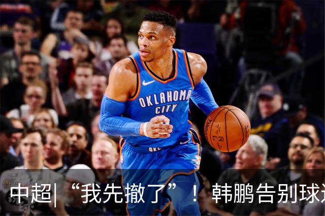 中超|“我先撤了”！韩鹏告别球迷，表示将继续“学习提升自己”