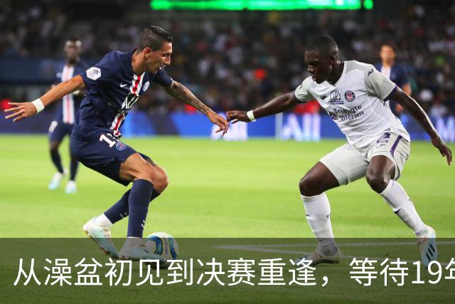 从澡盆初见到决赛重逢，等待19年的宿命对决