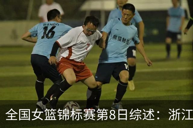 全国女篮锦标赛第8日综述：浙江领跑安徽赛区积分榜 上交绝杀东莞