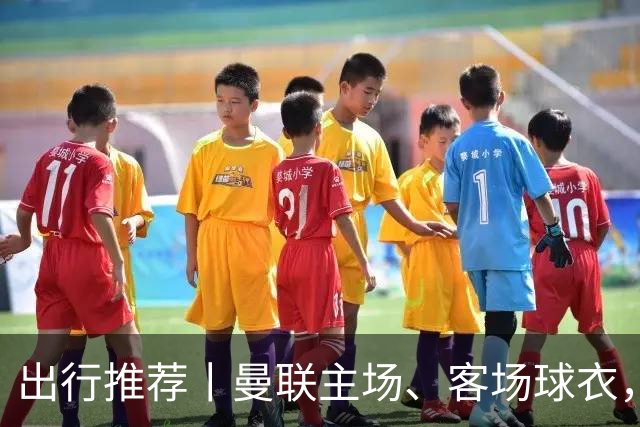 出行推荐丨曼联主场、客场球衣，可印蒂莱曼斯，桑托斯&达洛