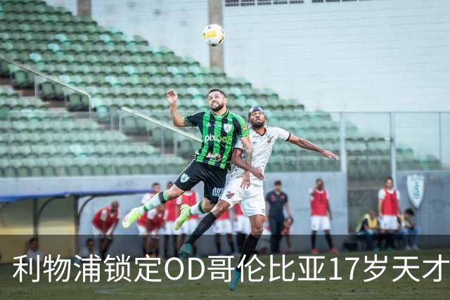 利物浦锁定OD哥伦比亚17岁天才中场，75万英镑签下马丁内斯未来可期
