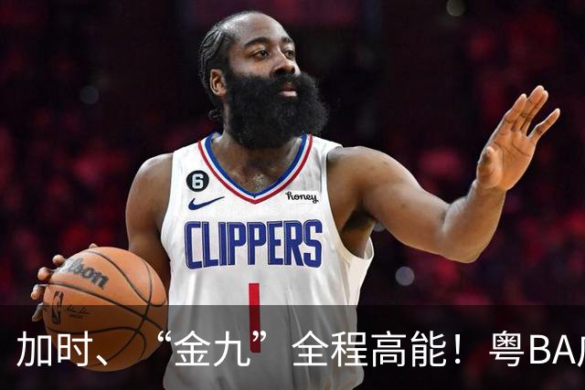 加时、“金九”全程高能！粤BA广州队力克中山队斩获季军