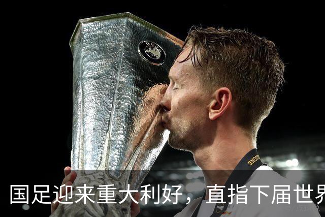 国足迎来重大利好，直指下届世界杯满怀希望
