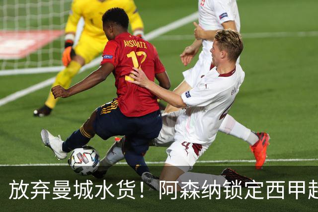 放弃曼城水货！阿森纳锁定西甲超新星，完美替代队内王牌