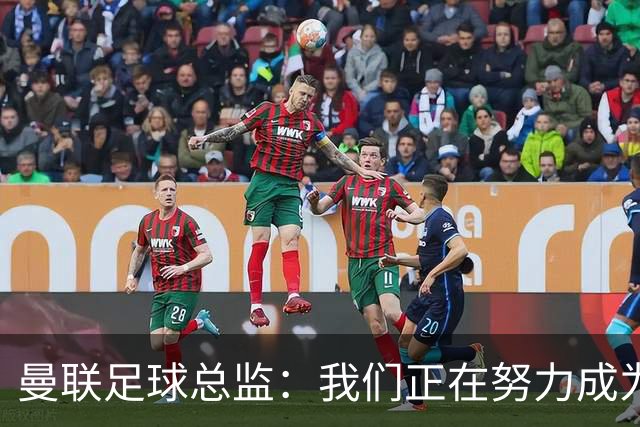 曼联足球总监：我们正在努力成为所有比赛的有力竞争者
