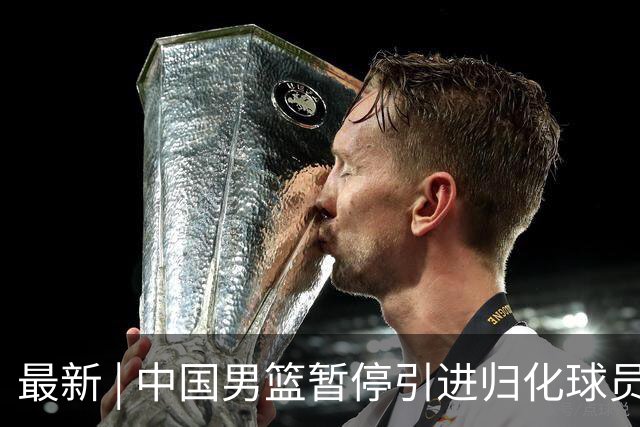 最新 | 中国男篮暂停引进归化球员