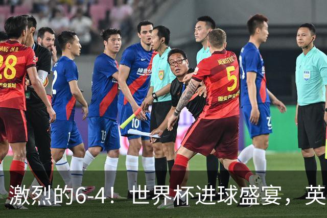 激烈的6-4！世界杯进球盛宴，英格兰勇夺第三，姆巴佩狂揽进球
