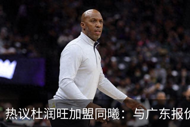 热议杜润旺加盟同曦：与广东报价合同差距不大 离队真因引外界猜想