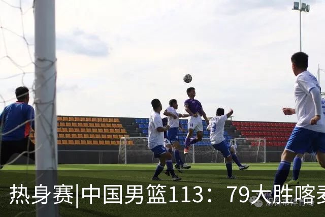 热身赛|中国男篮113：79大胜喀麦隆男篮，6人得分上双