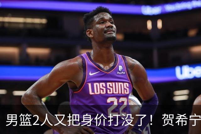 男篮2人又把身价打没了！贺希宁再陷低迷，焦泊乔引内线崩盘！