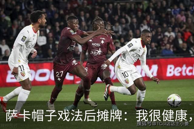 萨卡帽子戏法后摊牌：我很健康，我想在世界杯踢更多比赛