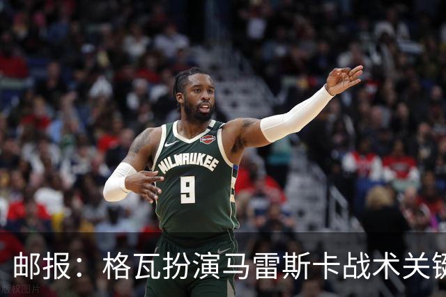 邮报：格瓦扮演马雷斯卡战术关键角色，训练时二人常单独交流