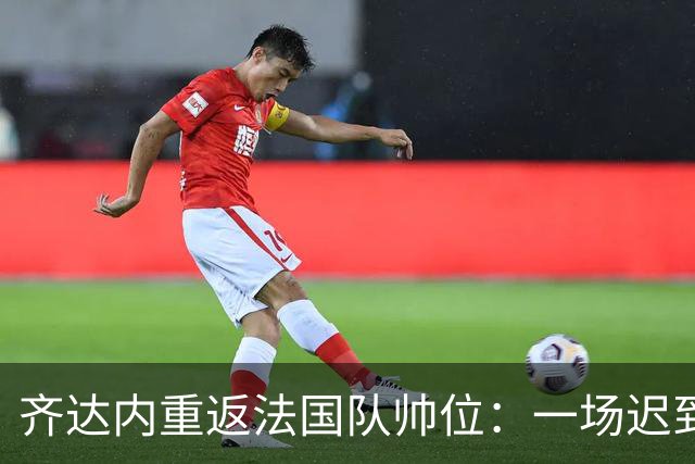 齐达内重返法国队帅位：一场迟到五年的“双向奔赴”法国足球的换帅悬案，总算有了个让老球迷长舒一口气的答案