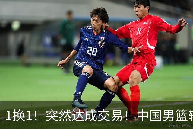 1换1！突然达成交易！中国男篮轮换级别前锋
