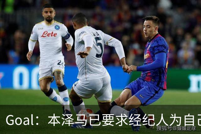 Goal：本泽马已要求经纪人为自己找寻报价